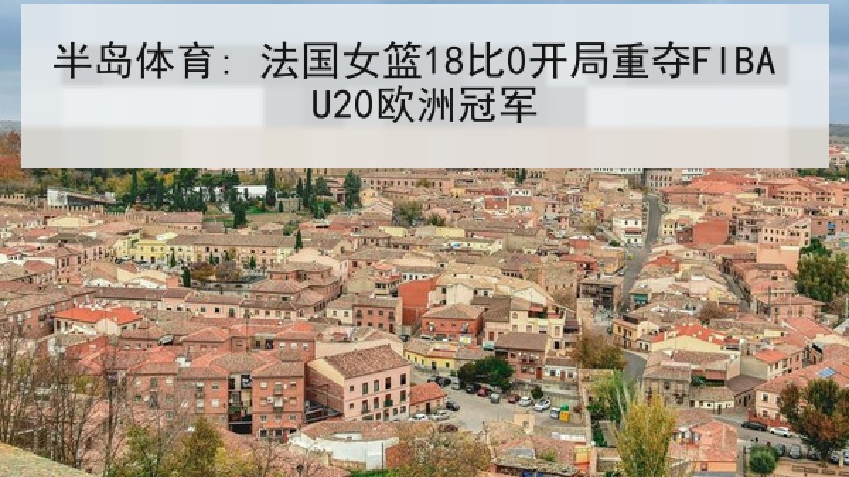 半岛体育: 法国女篮18比0开局重夺FIBA U20欧洲冠军 半岛体育: 法国女篮18比0开局重夺FIBA U20欧洲冠军