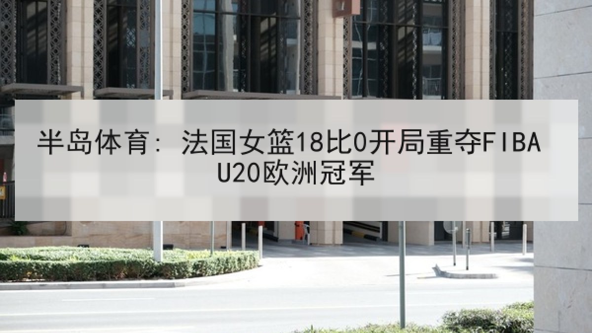 半岛体育: 法国女篮18比0开局重夺FIBA U20欧洲冠军 半岛体育: 法国女篮18比0开局重夺FIBA U20欧洲冠军
