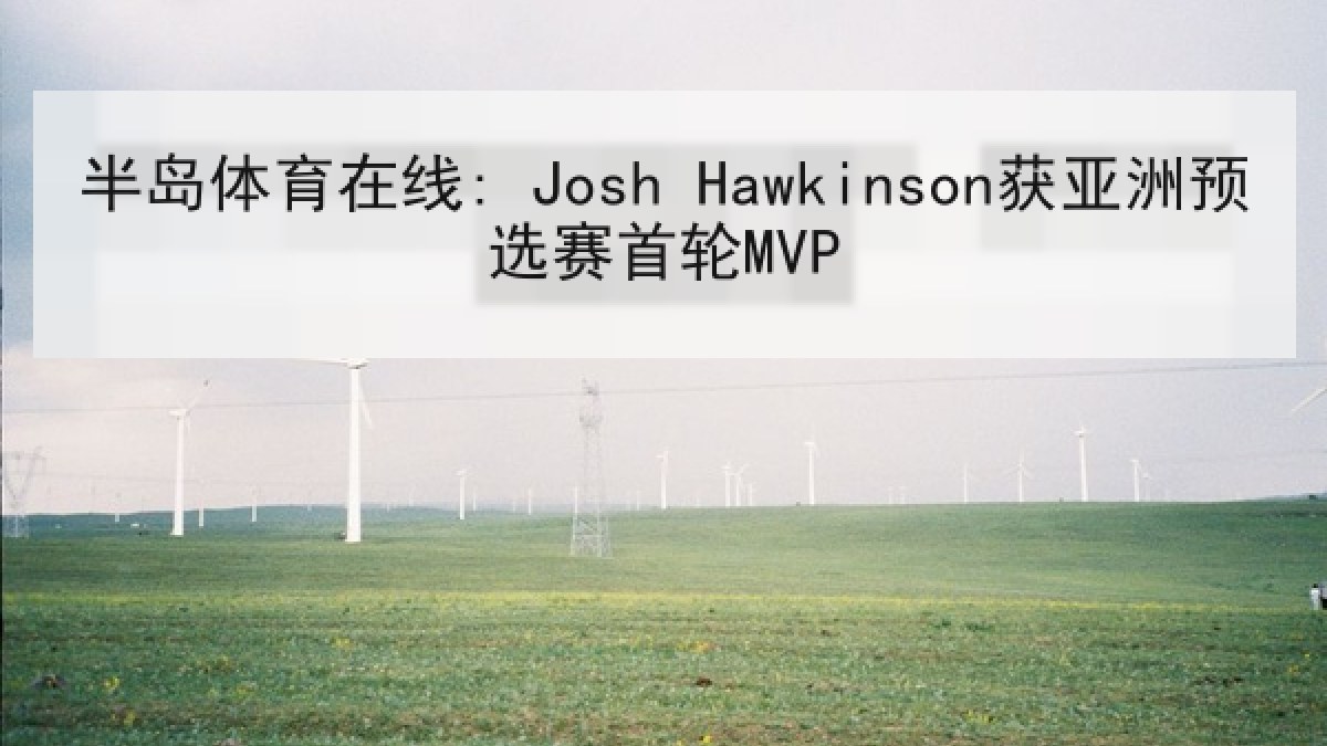 半岛体育在线: Josh Hawkinson获亚洲预选赛首轮MVP 半岛体育在线: Josh Hawkinson获亚洲预选赛首轮MVP