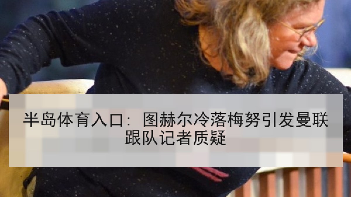 半岛体育入口: 图赫尔冷落梅努引发曼联跟队记者质疑 半岛体育入口: 图赫尔冷落梅努引发曼联跟队记者质疑