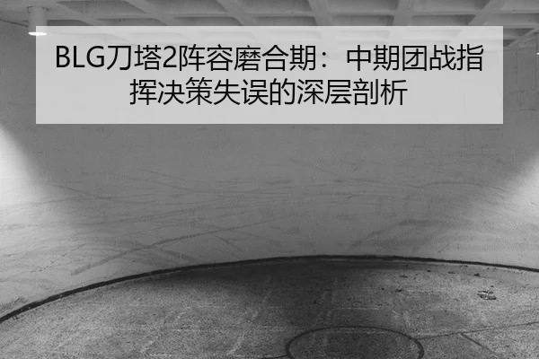 BLG刀塔2阵容磨合期：中期团战指挥决策失误的深层剖析