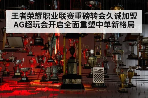 王者荣耀职业联赛重磅转会久诚加盟AG超玩会开启全面重塑中单新格局