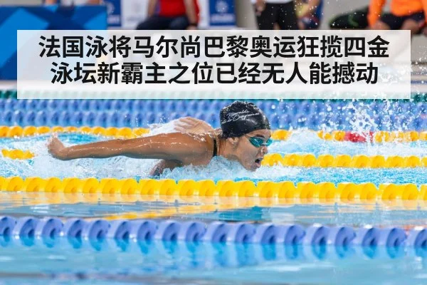 法国泳将马尔尚巴黎奥运狂揽四金 泳坛新霸主之位已经无人能撼动