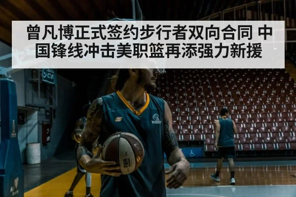 曾凡博正式签约步行者双向合同 中国锋线冲击美职篮再添强力新援