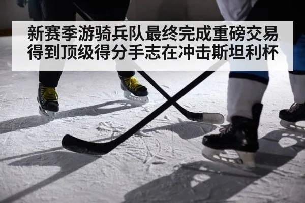 新赛季游骑兵队最终完成重磅交易得到顶级得分手志在冲击斯坦利杯