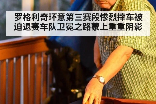 罗格利奇环意第三赛段惨烈摔车被迫退赛车队卫冕之路蒙上重重阴影
