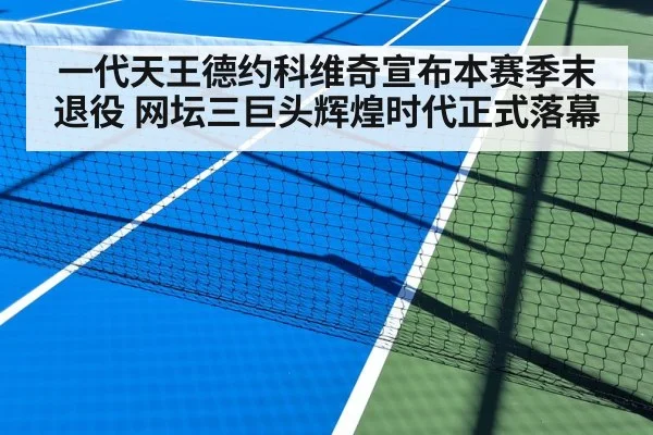 一代天王德约科维奇宣布本赛季末退役 网坛三巨头辉煌时代正式落幕