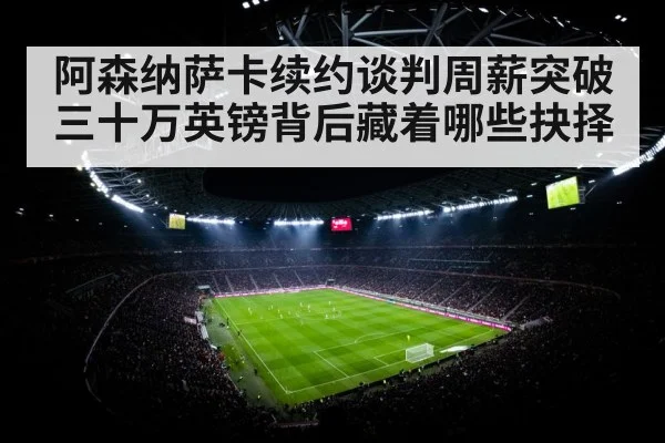 阿森纳萨卡续约谈判周薪突破三十万英镑背后藏着哪些抉择